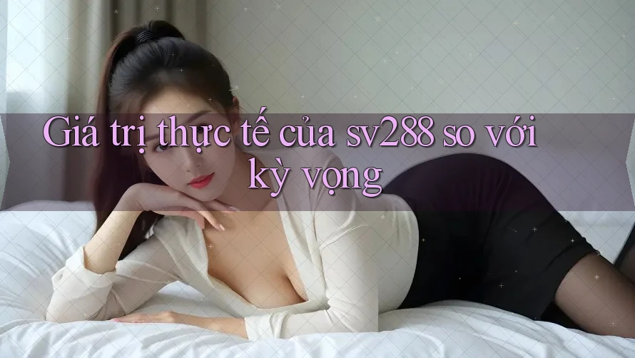 Giá trị thực tế của sv288 so với kỳ vọng Giá trị thực tế của sv288 so với kỳ vọng