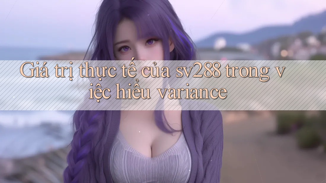 Giá trị thực tế của sv288 trong việc hiểu variance Giá trị thực tế của sv288 trong việc hiểu variance