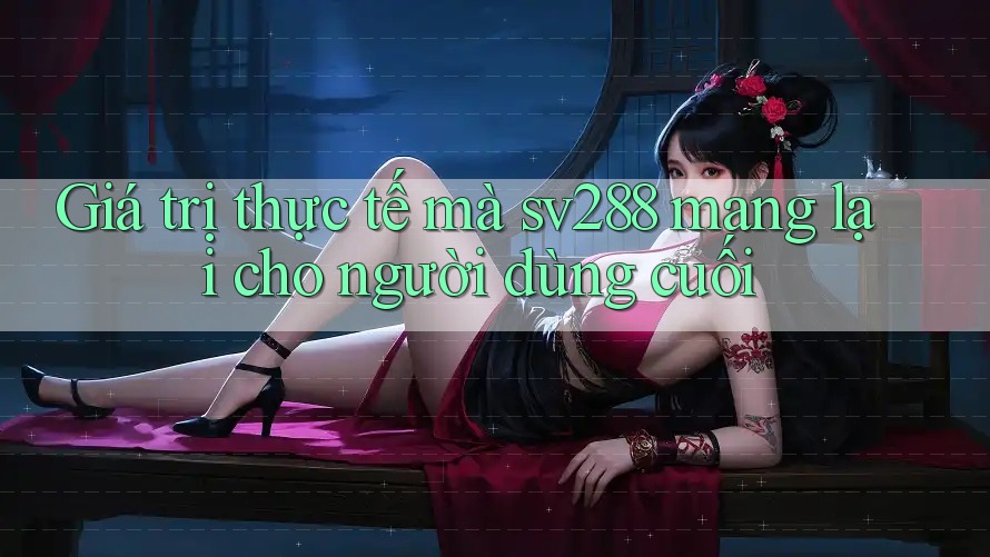 Giá trị thực tế mà sv288 mang lại cho người dùng cuối