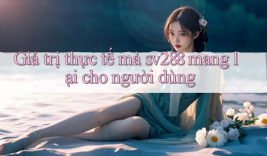 Giá trị thực tế mà sv288 mang lại cho người dùng