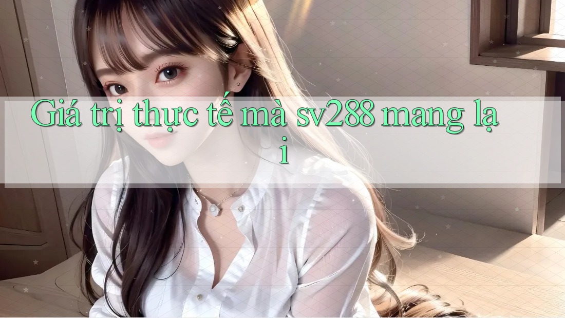 Giá trị thực tế mà sv288 mang lại