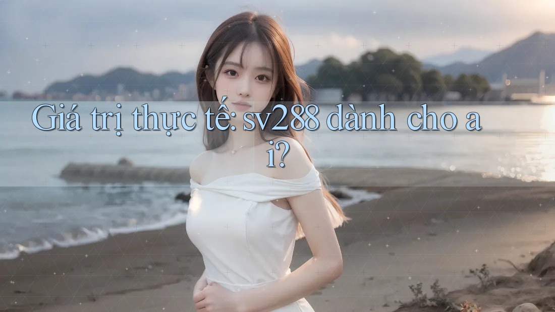 Giá trị thực tế: sv288 dành cho ai? Giá trị thực tế: sv288 dành cho ai?