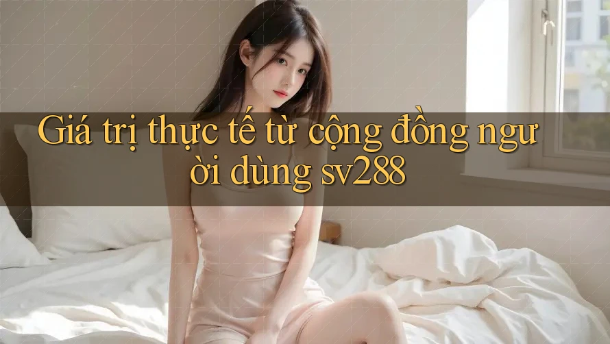 Giá trị thực tế từ cộng đồng người dùng sv288