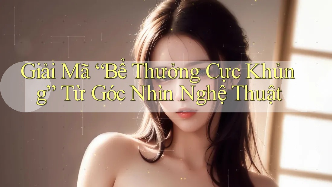 Giải Mã “Bể Thưởng Cực Khủng” Từ Góc Nhìn Nghệ Thuật Giải Mã “Bể Thưởng Cực Khủng” Từ Góc Nhìn Nghệ Thuật