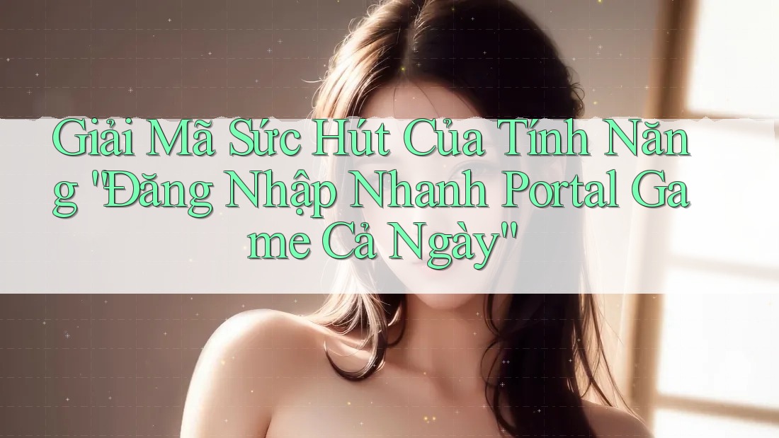 Giải Mã Sức Hút Của Tính Năng “Đăng Nhập Nhanh Portal Game Cả Ngày”