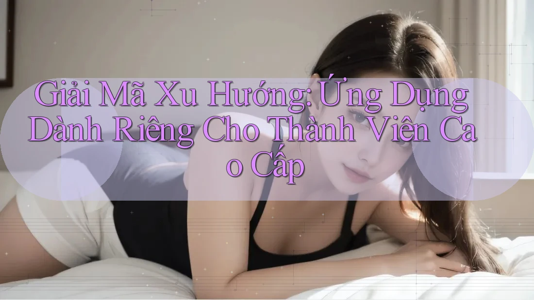 Giải Mã Xu Hướng: Ứng Dụng Dành Riêng Cho Thành Viên Cao Cấp Giải Mã Xu Hướng: Ứng Dụng Dành Riêng Cho Thành Viên Cao Cấp