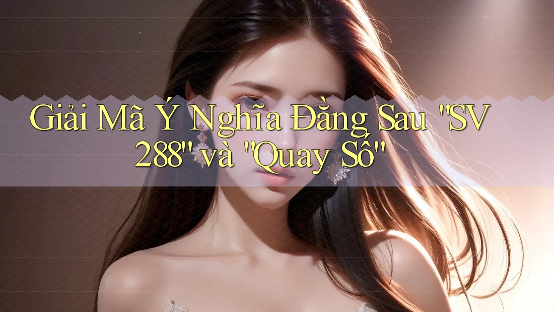 Giải Mã Ý Nghĩa Đằng Sau “SV288” và “Quay Số”