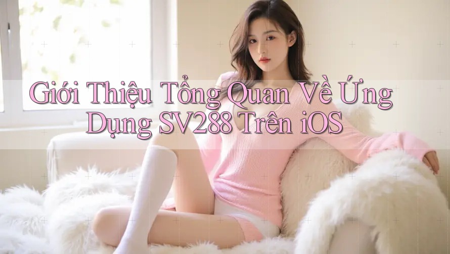 Giới Thiệu Tổng Quan Về Ứng Dụng SV288 Trên iOS Giới Thiệu Tổng Quan Về Ứng Dụng SV288 Trên iOS