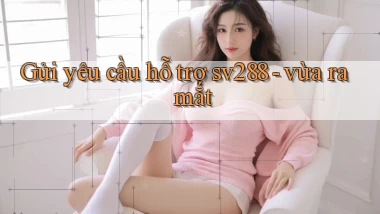 Gửi yêu cầu hỗ trợ sv288   vừa ra mắt