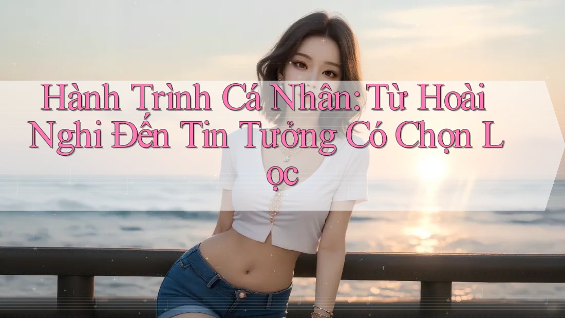 Hành Trình Cá Nhân: Từ Hoài Nghi Đến Tin Tưởng Có Chọn Lọc Hành Trình Cá Nhân: Từ Hoài Nghi Đến Tin Tưởng Có Chọn Lọc