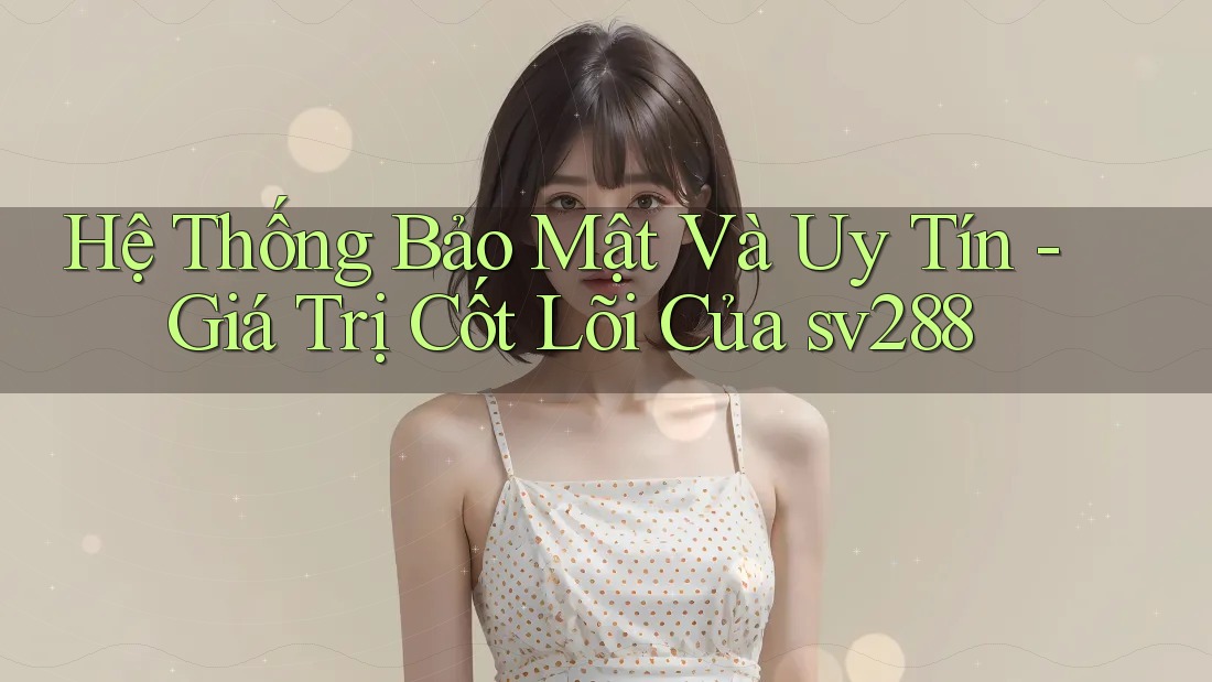 Hệ Thống Bảo Mật Và Uy Tín - Giá Trị Cốt Lõi Của sv288 Hệ Thống Bảo Mật Và Uy Tín - Giá Trị Cốt Lõi Của sv288