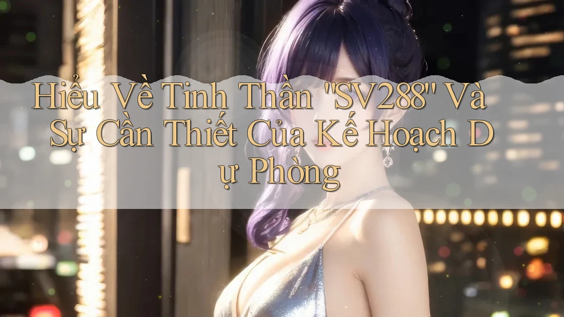 Hiểu Về Tinh Thần “SV288” Và Sự Cần Thiết Của Kế Hoạch Dự Phòng Hiểu Về Tinh Thần “SV288” Và Sự Cần Thiết Của Kế Hoạch Dự Phòng