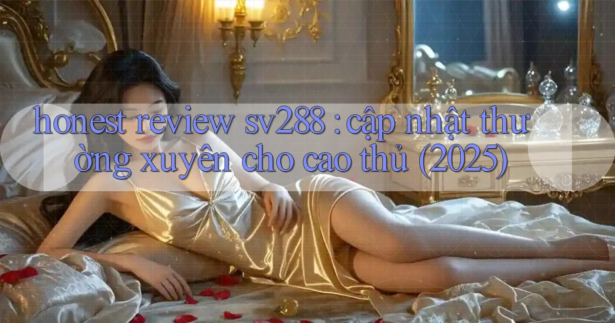 honest review sv288 cập nhật thường xuyên cho cao thủ (2025)