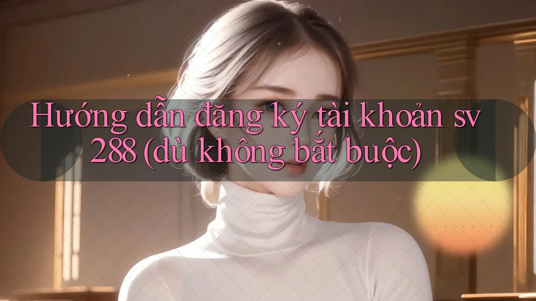 Hướng dẫn đăng ký tài khoản sv288 (dù không bắt buộc) Hướng dẫn đăng ký tài khoản sv288 (dù không bắt buộc)