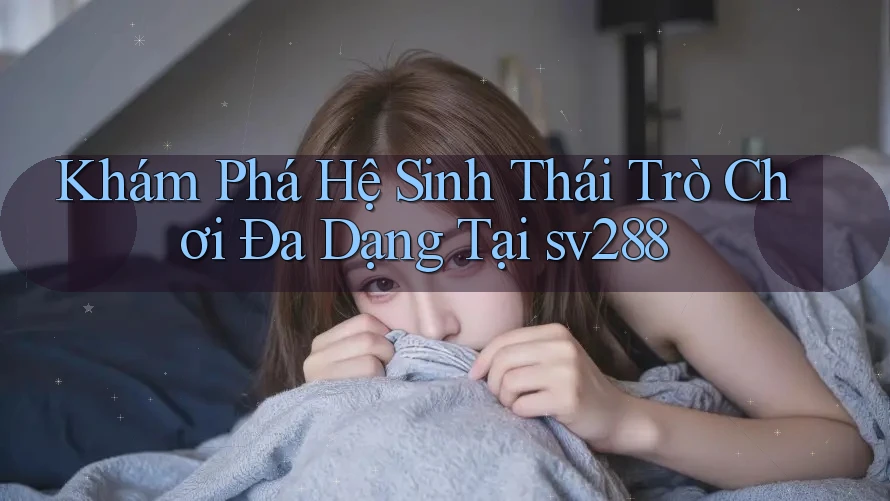 Khám Phá Hệ Sinh Thái Trò Chơi Đa Dạng Tại sv288