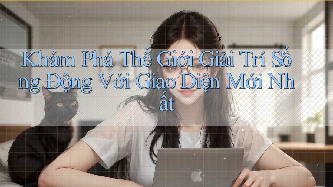 Khám Phá Thế Giới Giải Trí Sống Động Với Giao Diện Mới Nhất Khám Phá Thế Giới Giải Trí Sống Động Với Giao Diện Mới Nhất