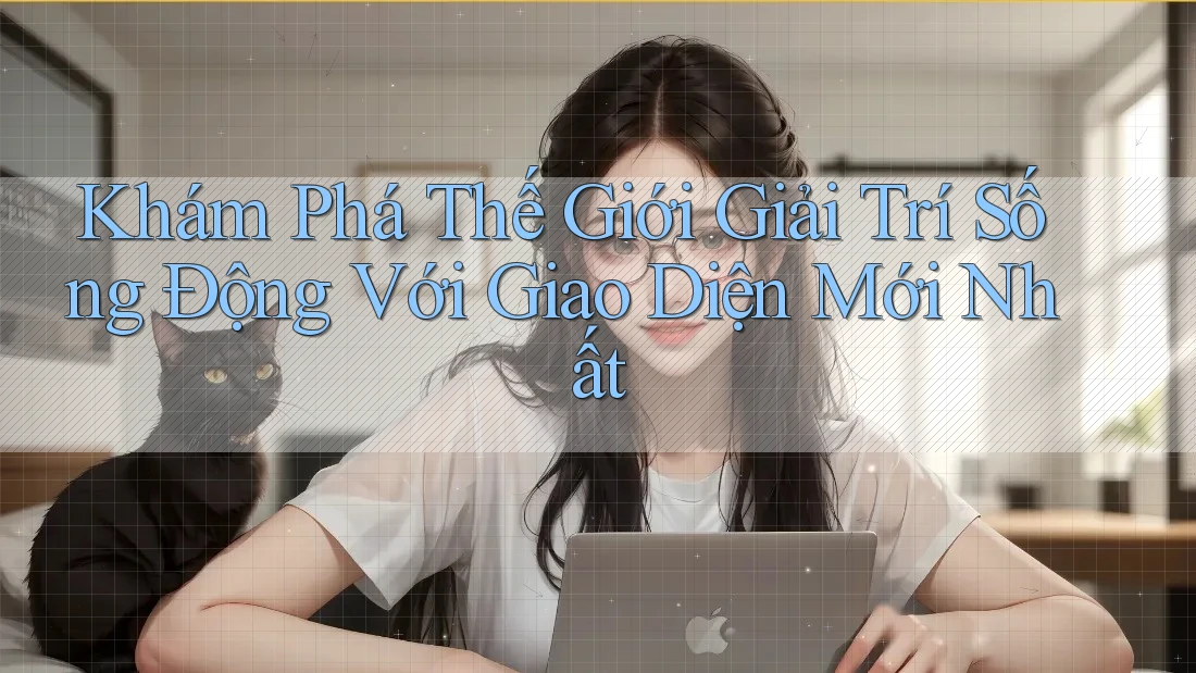 Khám Phá Thế Giới Giải Trí Sống Động Với Giao Diện Mới Nhất