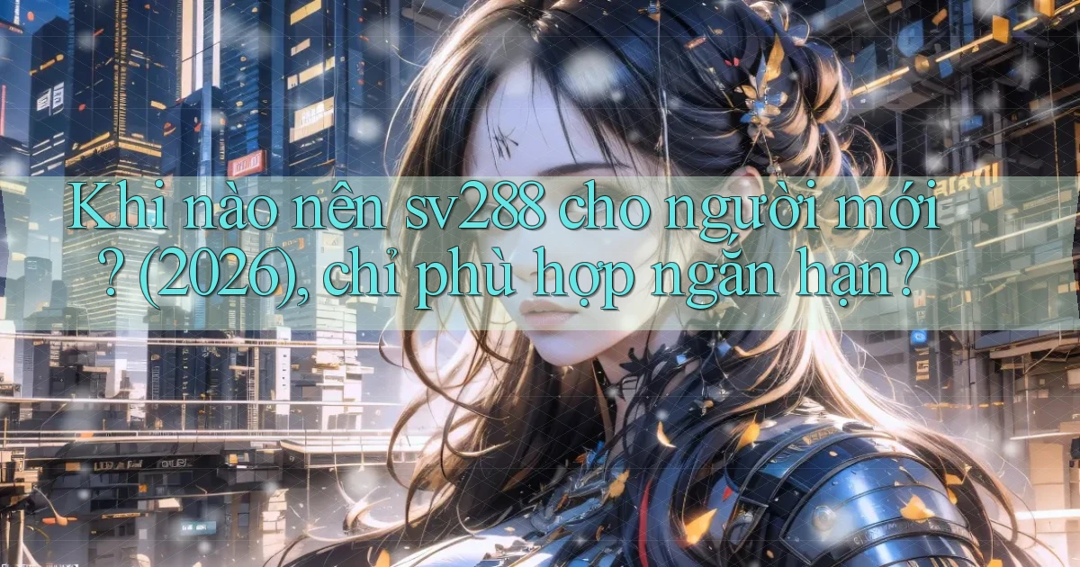 Khi nào nên sv288 cho người mới (2026), chỉ phù hợp ngắn hạn