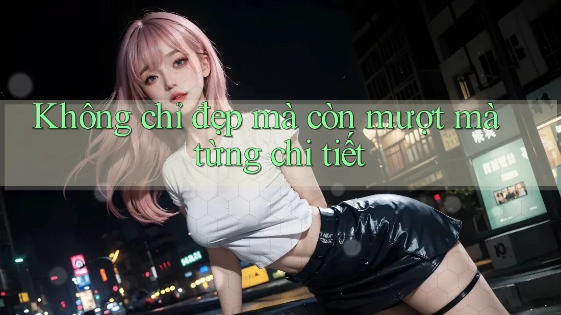 Không chỉ đẹp mà còn mượt mà từng chi tiết