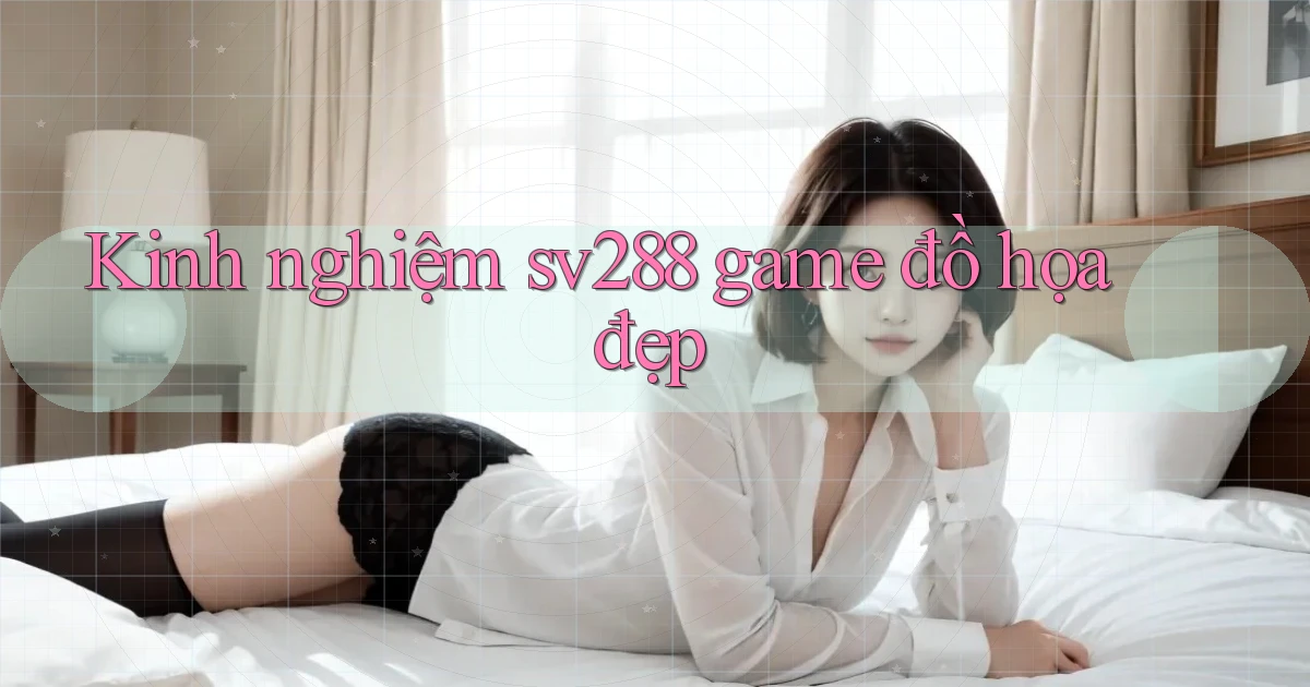 Kinh nghiệm sv288 game đồ họa đẹp