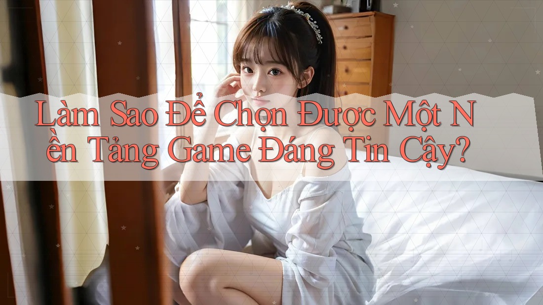Làm Sao Để Chọn Được Một Nền Tảng Game Đáng Tin Cậy?