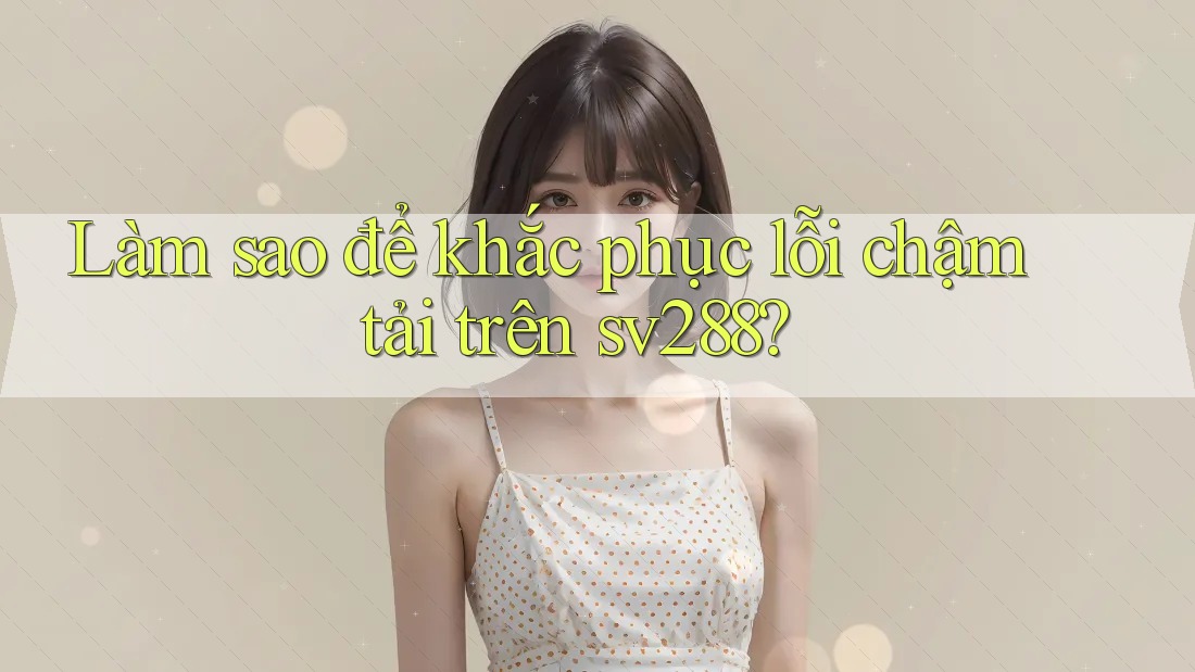 Làm sao để khắc phục lỗi chậm tải trên sv288? Làm sao để khắc phục lỗi chậm tải trên sv288?