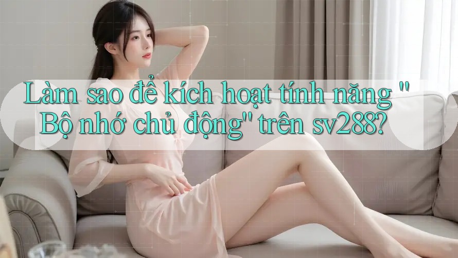 Làm sao để kích hoạt tính năng “Bộ nhớ chủ động” trên sv288? Làm sao để kích hoạt tính năng “Bộ nhớ chủ động” trên sv288?