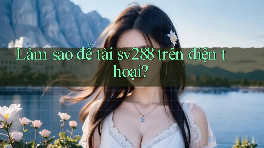 Làm sao để tải sv288 trên điện thoại? Làm sao để tải sv288 trên điện thoại?