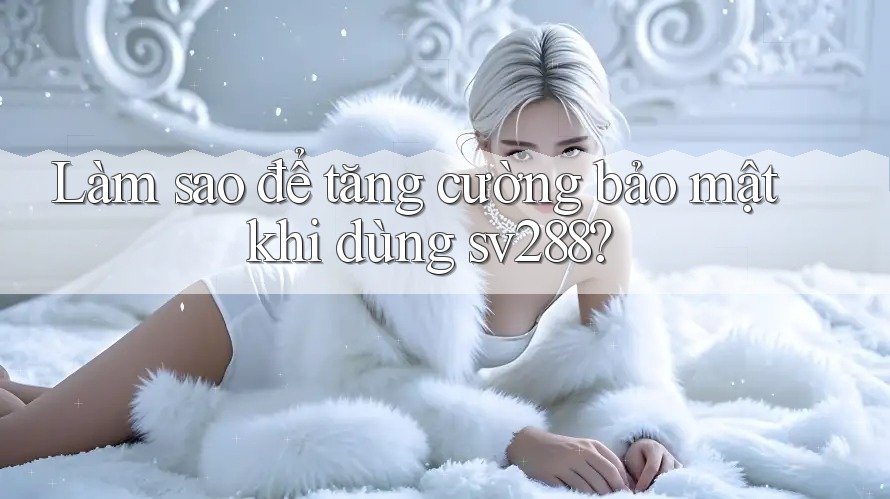 Làm sao để tăng cường bảo mật khi dùng sv288? Làm sao để tăng cường bảo mật khi dùng sv288?