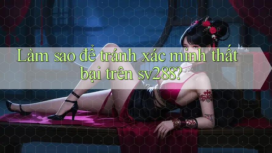 Làm sao để tránh xác minh thất bại trên sv288? Làm sao để tránh xác minh thất bại trên sv288?