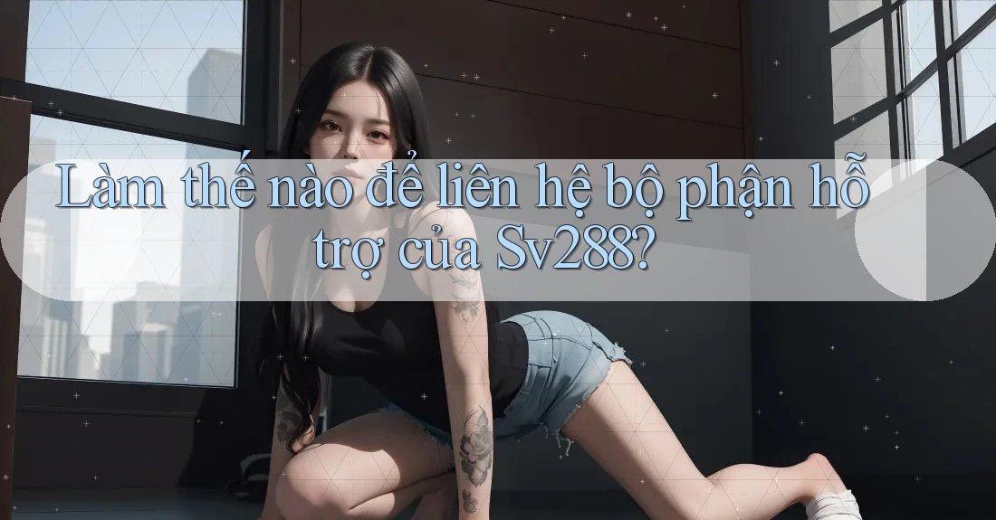 Làm thế nào để liên hệ bộ phận hỗ trợ của Sv288? Làm thế nào để liên hệ bộ phận hỗ trợ của Sv288?