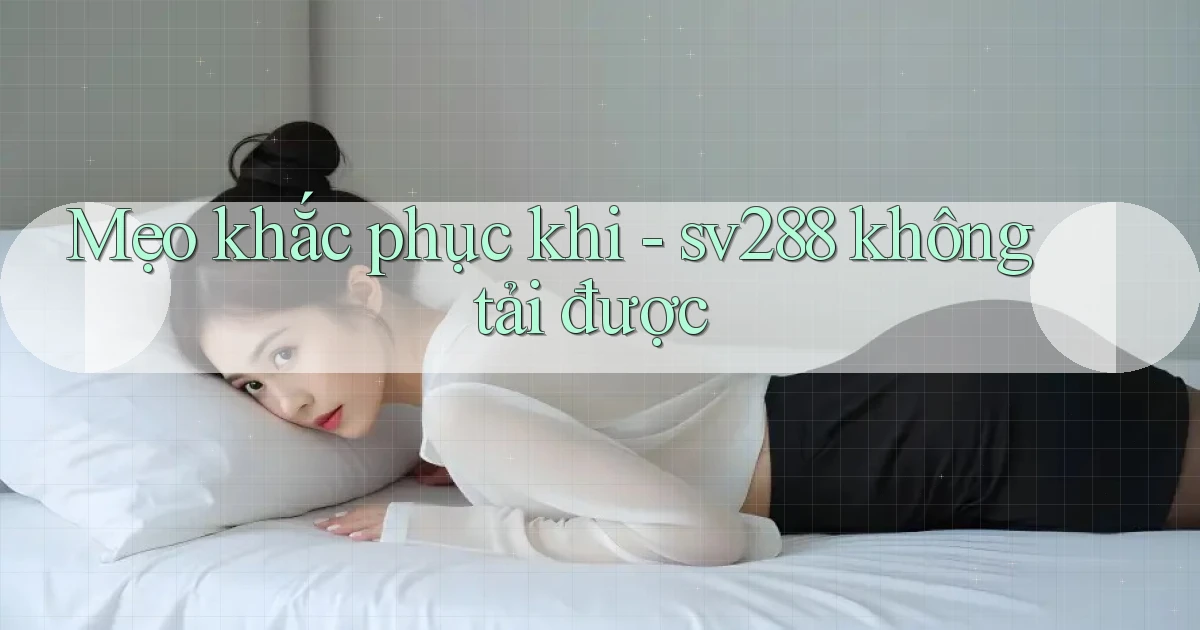 Mẹo khắc phục khi   sv288 không tải được