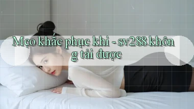 Mẹo khắc phục khi   sv288 không tải được