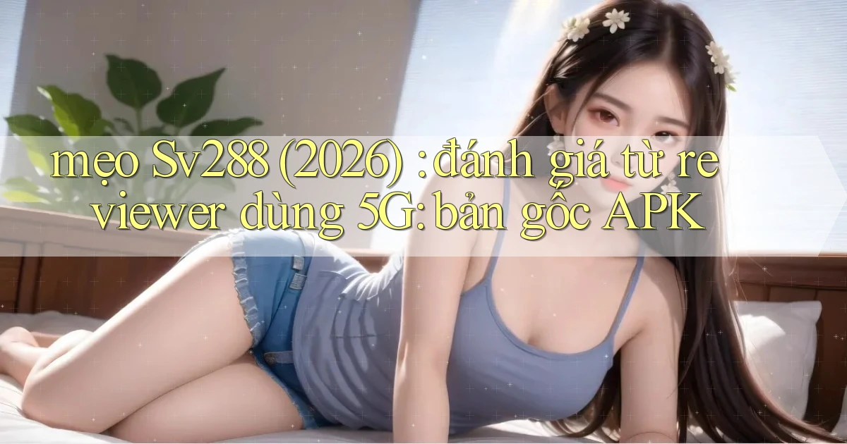 mẹo Sv288 (2026) đánh giá từ reviewer dùng 5G bản gốc APK