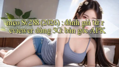 mẹo Sv288 (2026) đánh giá từ reviewer dùng 5G bản gốc APK