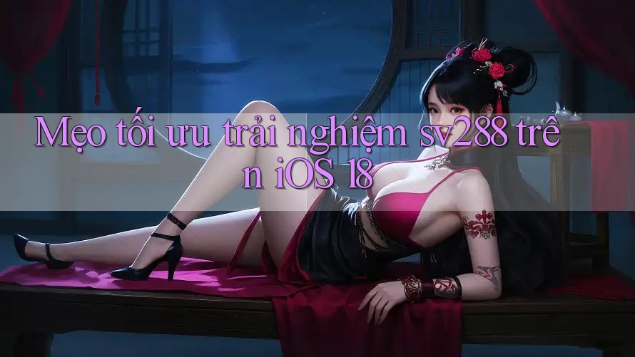 Mẹo tối ưu trải nghiệm sv288 trên iOS 18