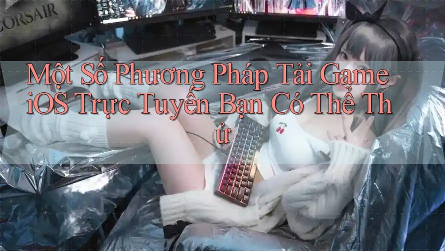 Một Số Phương Pháp Tải Game iOS Trực Tuyến Bạn Có Thể Thử Một Số Phương Pháp Tải Game iOS Trực Tuyến Bạn Có Thể Thử