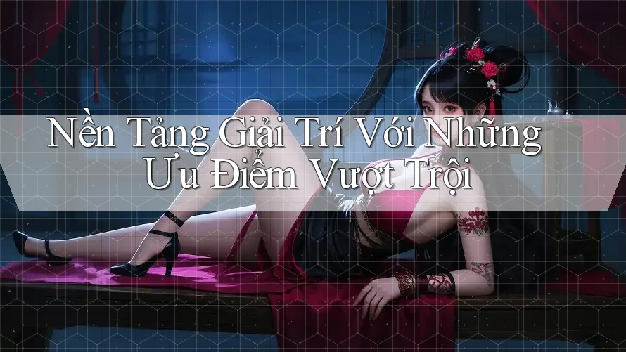 Nền Tảng Giải Trí Với Những Ưu Điểm Vượt Trội Nền Tảng Giải Trí Với Những Ưu Điểm Vượt Trội