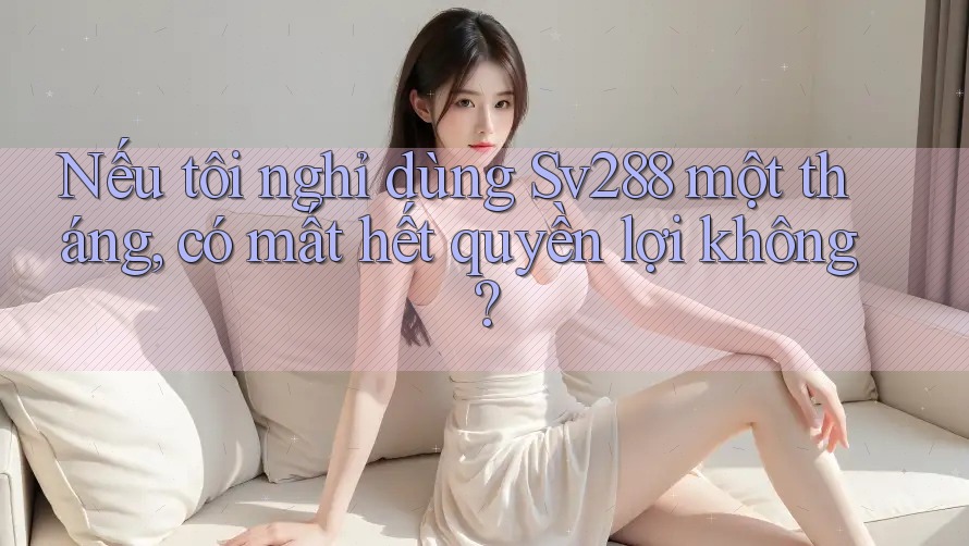 Nếu tôi nghỉ dùng Sv288 một tháng, có mất hết quyền lợi không? Nếu tôi nghỉ dùng Sv288 một tháng, có mất hết quyền lợi không?