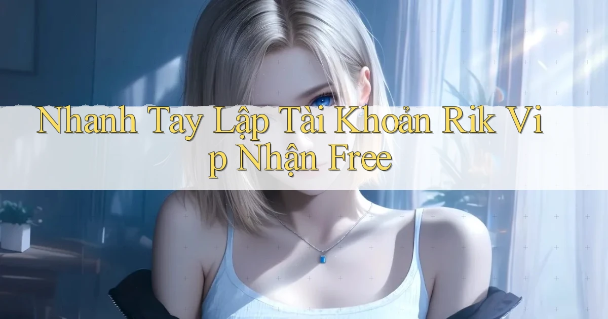 nhanh tay lập tài khoản rik vip nhận free