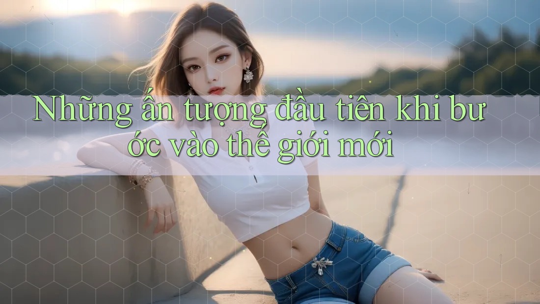 Những ấn tượng đầu tiên khi bước vào thế giới mới