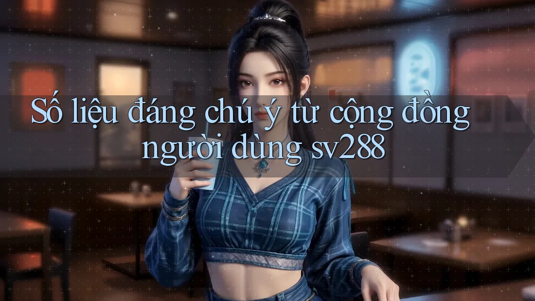 Số liệu đáng chú ý từ cộng đồng người dùng sv288 Số liệu đáng chú ý từ cộng đồng người dùng sv288