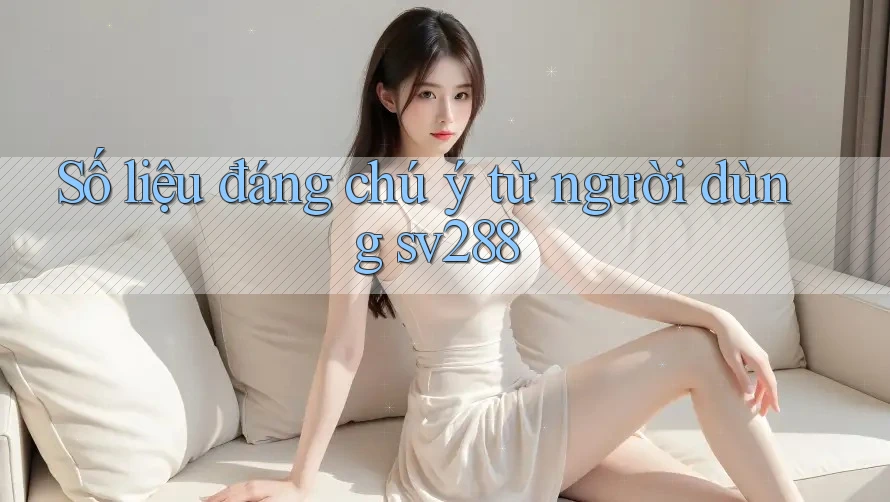 Số liệu đáng chú ý từ người dùng sv288