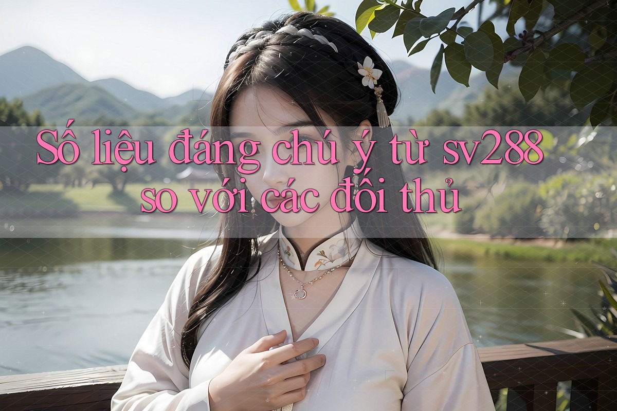 Số liệu đáng chú ý từ sv288 so với các đối thủ Số liệu đáng chú ý từ sv288 so với các đối thủ