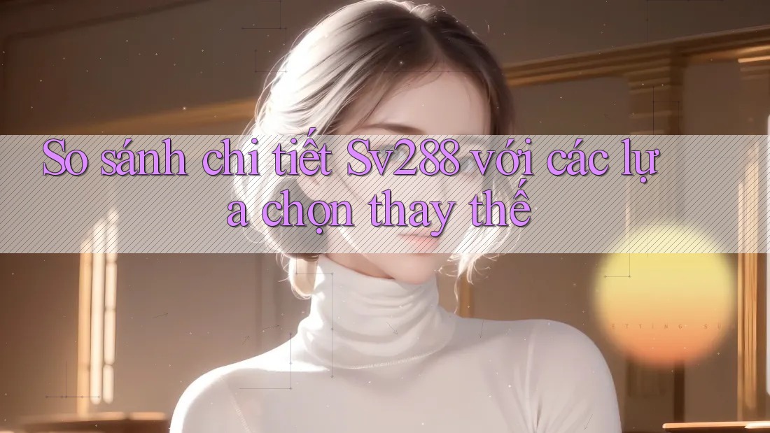 So sánh chi tiết Sv288 với các lựa chọn thay thế