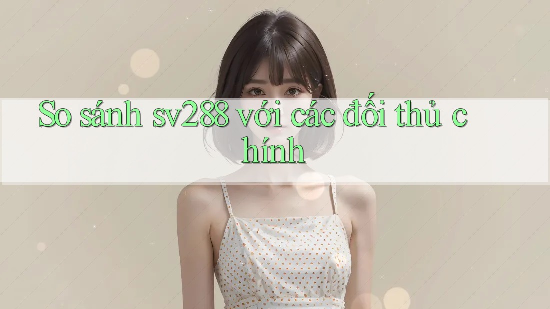 So sánh sv288 với các đối thủ chính