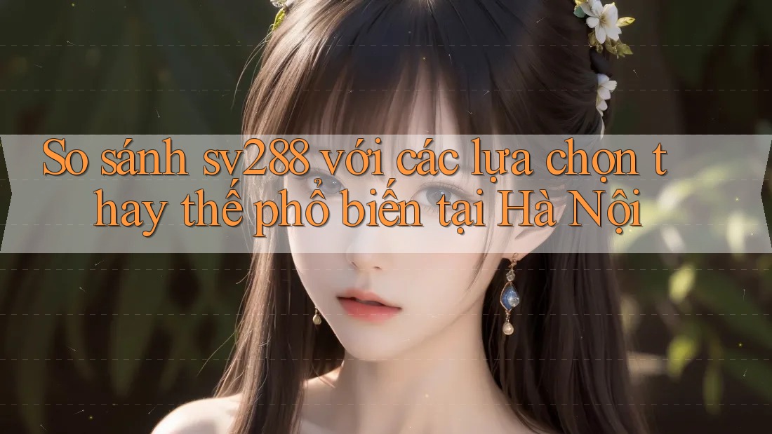 So sánh sv288 với các lựa chọn thay thế phổ biến tại Hà Nội So sánh sv288 với các lựa chọn thay thế phổ biến tại Hà Nội