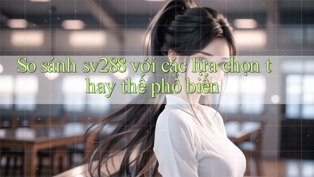 So sánh sv288 với các lựa chọn thay thế phổ biến So sánh sv288 với các lựa chọn thay thế phổ biến