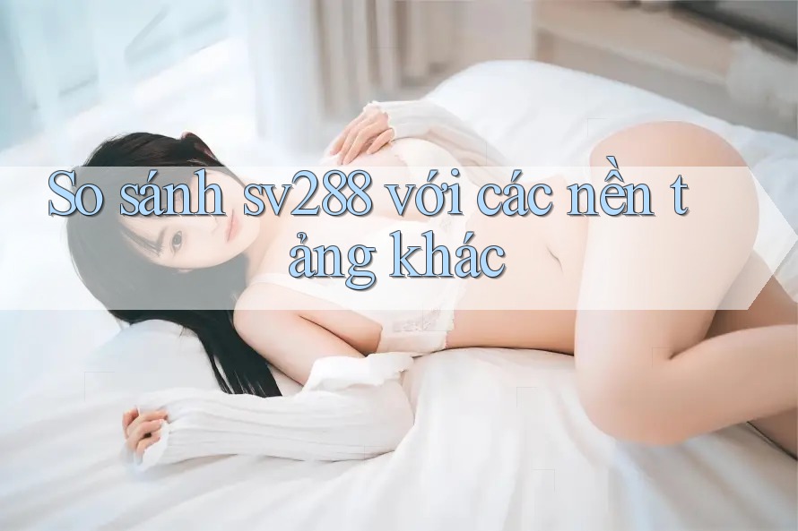 So sánh sv288 với các nền tảng khác So sánh sv288 với các nền tảng khác
