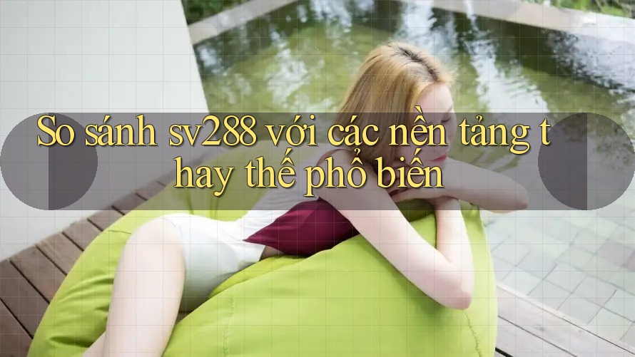 So sánh sv288 với các nền tảng thay thế phổ biến So sánh sv288 với các nền tảng thay thế phổ biến